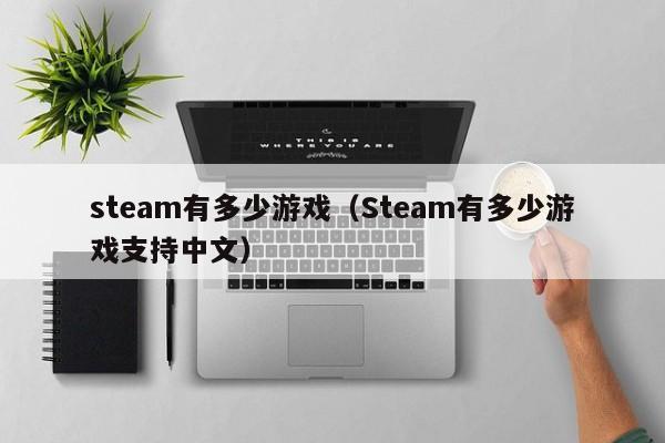 steam有多少游戏（Steam有多少游戏支持中文）